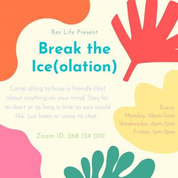 Cream background, vaguely floral shapes in bright solid colours. Text reads: Res Life present Break the Ice(olation) Zoom ID: 268 134 010 Every Monday 10am-11am Wednesday 6pm-7pm Friday 1pm-2pm Come along to have a friendly chat about anything on your min