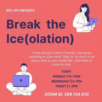 Salmon background, two drawings of people facing laptops. Text reads: Res Life presents Break the Ice(olation) Every Monday 10-11am Wednesday 6-7pm Friday 1-2pm Zoom ID: 268 134 010 Come along to have a friendly chat about anything on your mind. Stay for
