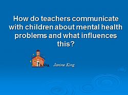 Title presentation slide: Dr Janine King: How do teachers communicate with children about mental health problems and what influences this?