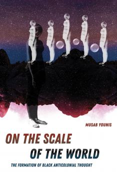 On the Scale of the World: The Formation of Black Anticolonial Thought (2022) by Musab Younis