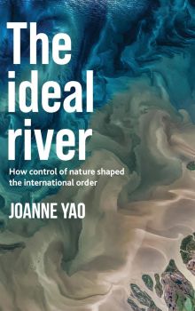 Book cover: The Ideal River: How Control of Nature Shaped International Order (Manchester University Press, 2022)