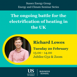 Poster of Energy and Climate Seminar. Text: Sussex Energy Group. Sussex Energy & Climate Seminar series. The ongoing battle for the electrification of heating in the UK. Richard Lowes, Tuesday 20 February. 13:00-14:00, Jubilee G32 & Zoom. University of Sussex, Business School. Picture: Richard Lowes.